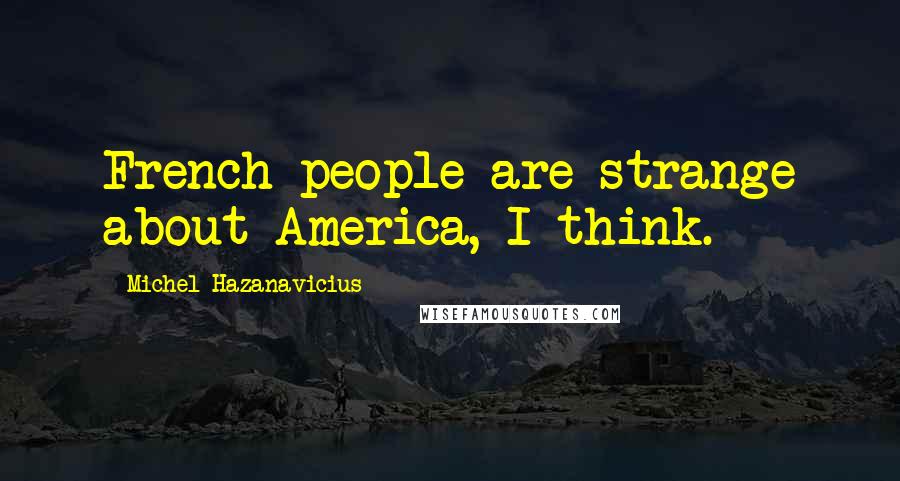 Michel Hazanavicius Quotes: French people are strange about America, I think.
