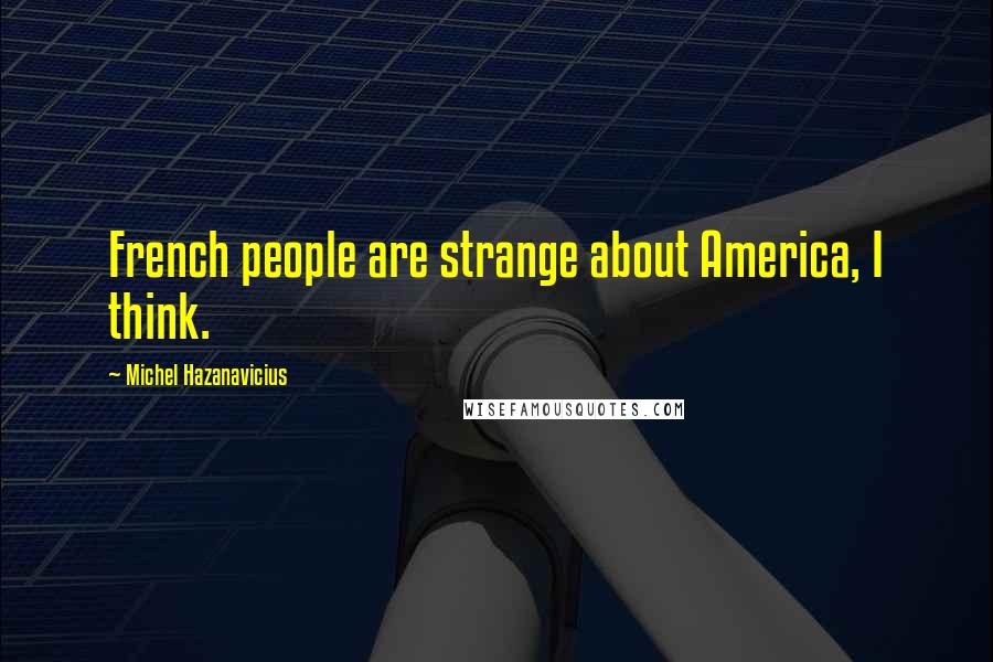 Michel Hazanavicius Quotes: French people are strange about America, I think.