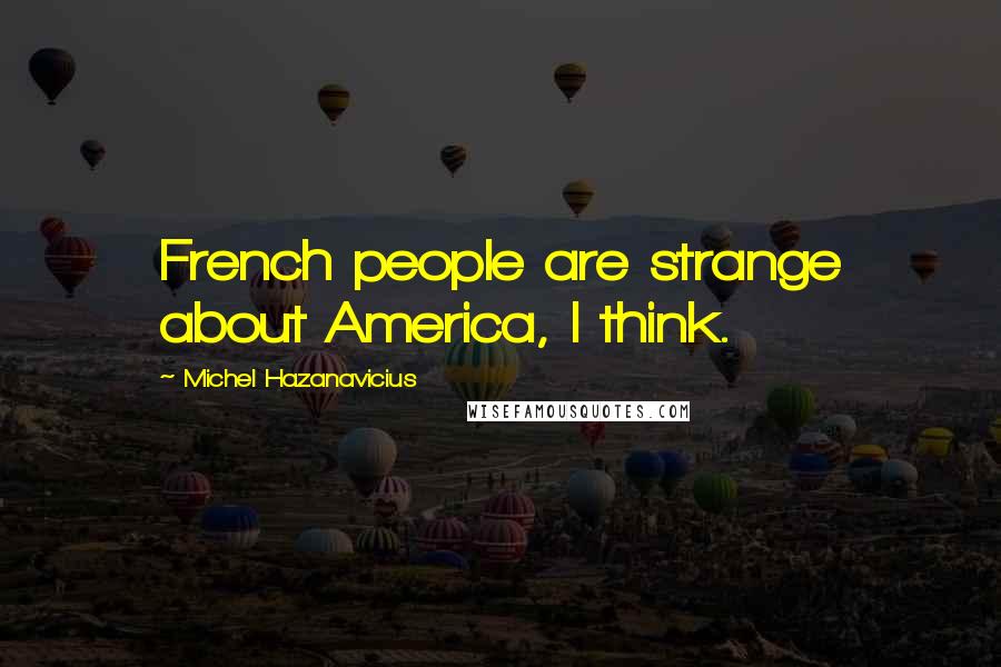 Michel Hazanavicius Quotes: French people are strange about America, I think.