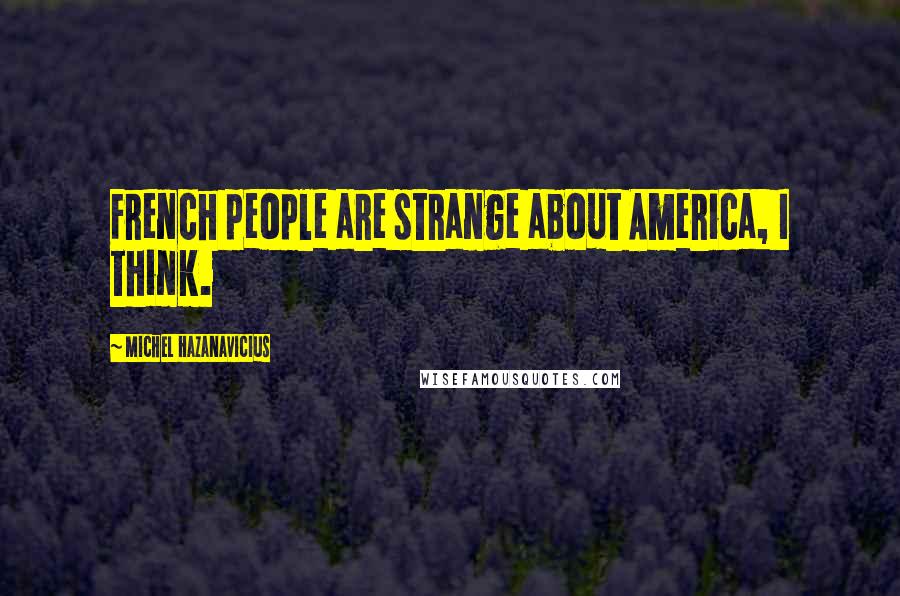 Michel Hazanavicius Quotes: French people are strange about America, I think.