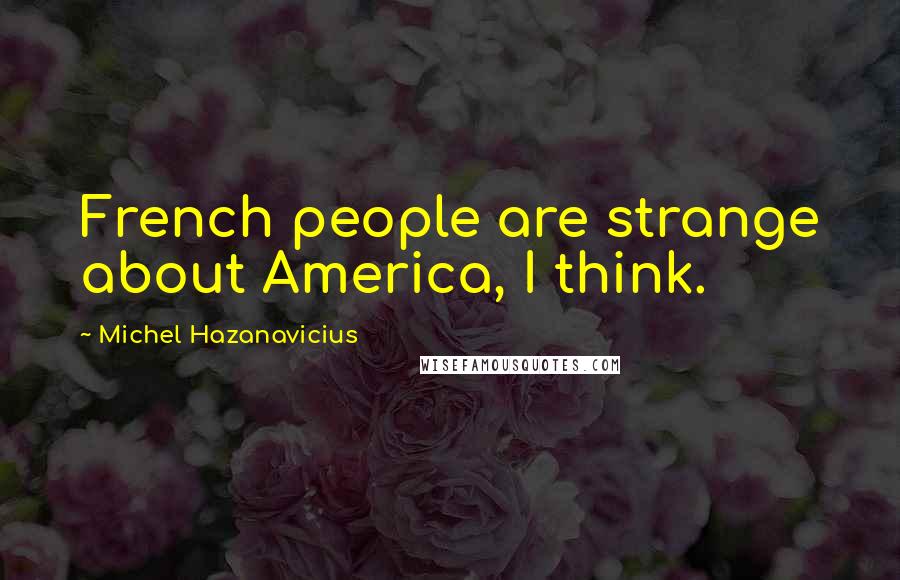 Michel Hazanavicius Quotes: French people are strange about America, I think.