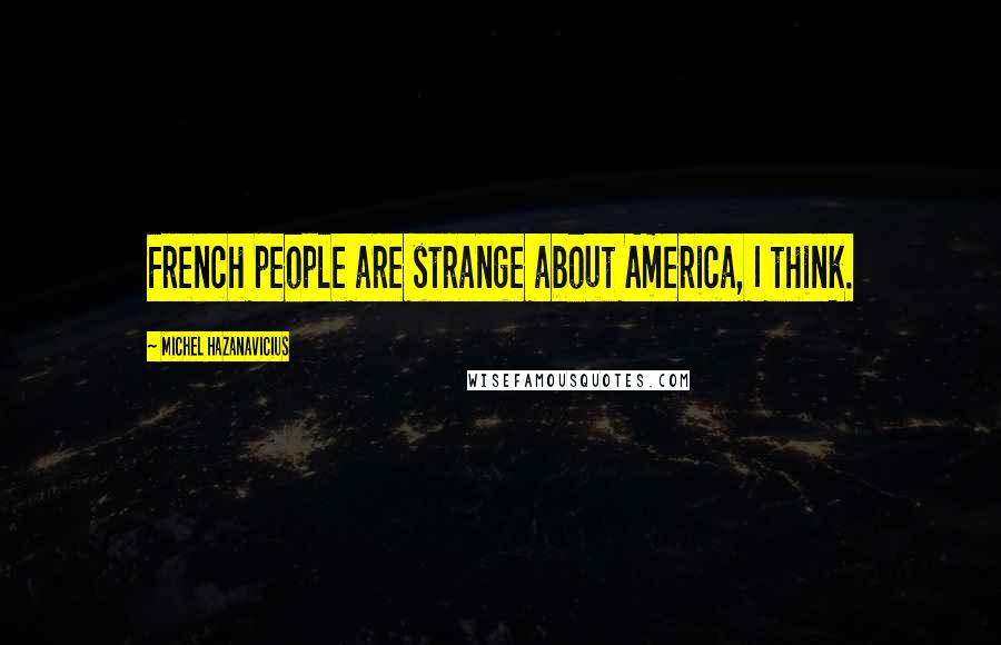 Michel Hazanavicius Quotes: French people are strange about America, I think.