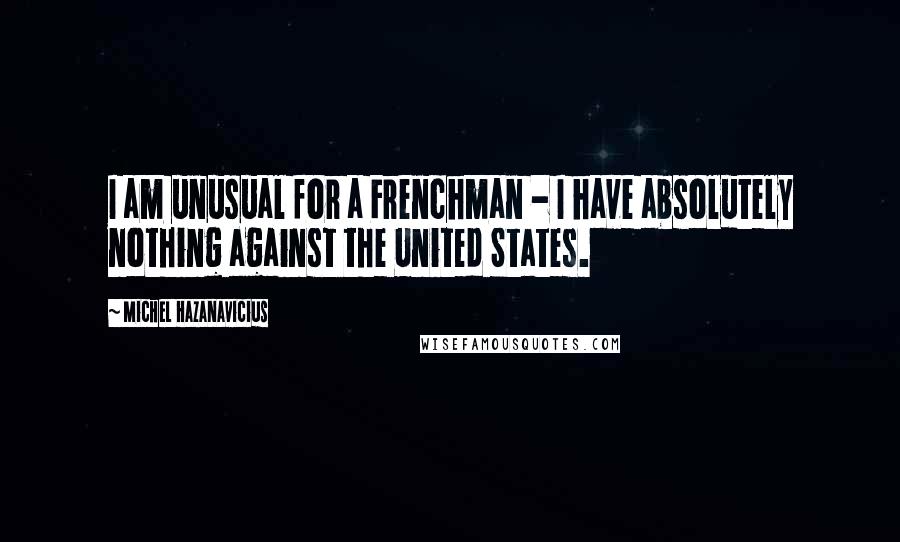 Michel Hazanavicius Quotes: I am unusual for a Frenchman - I have absolutely nothing against the United States.