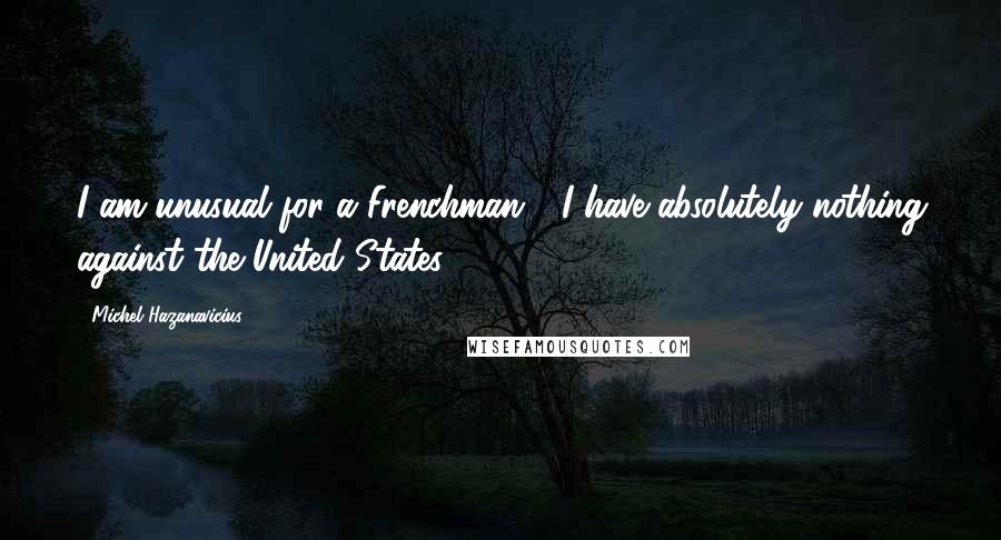 Michel Hazanavicius Quotes: I am unusual for a Frenchman - I have absolutely nothing against the United States.