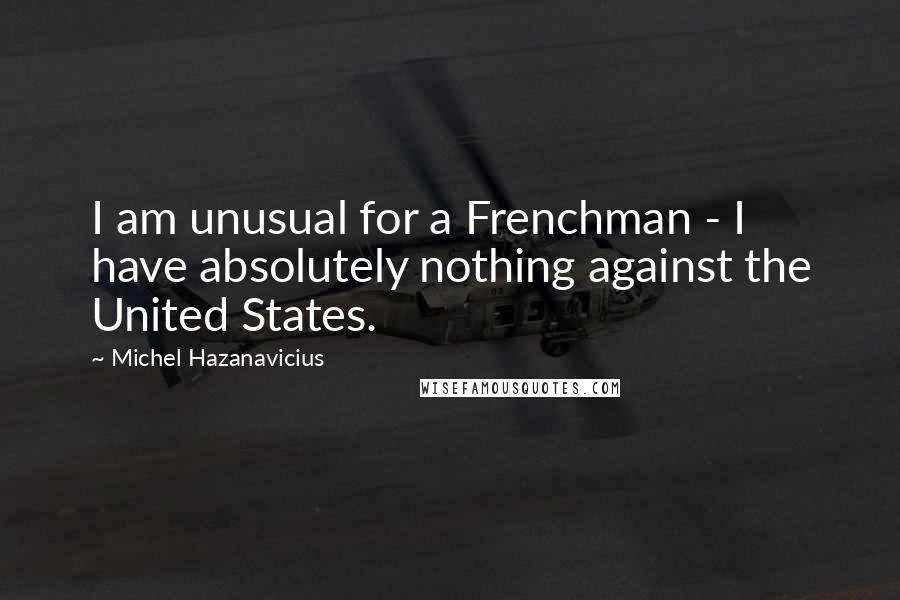 Michel Hazanavicius Quotes: I am unusual for a Frenchman - I have absolutely nothing against the United States.