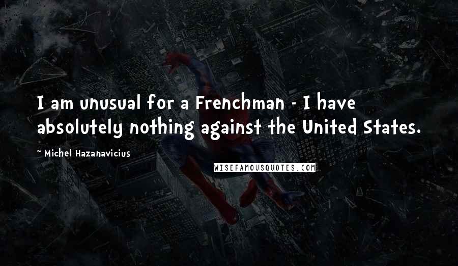 Michel Hazanavicius Quotes: I am unusual for a Frenchman - I have absolutely nothing against the United States.