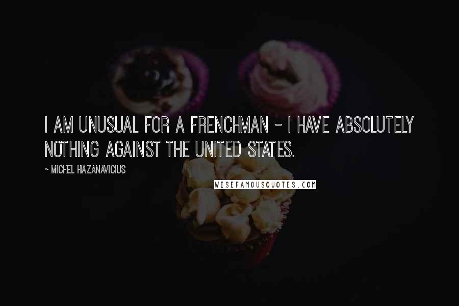 Michel Hazanavicius Quotes: I am unusual for a Frenchman - I have absolutely nothing against the United States.