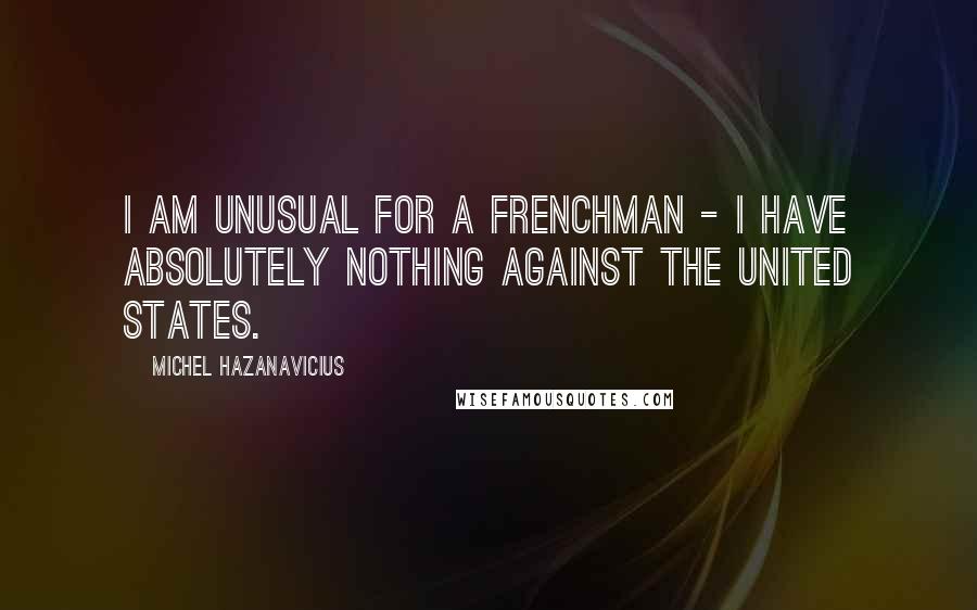 Michel Hazanavicius Quotes: I am unusual for a Frenchman - I have absolutely nothing against the United States.