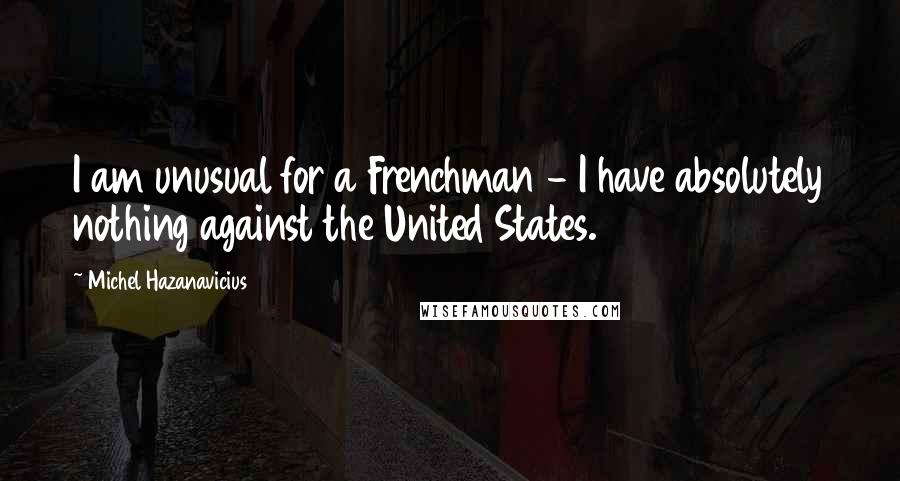 Michel Hazanavicius Quotes: I am unusual for a Frenchman - I have absolutely nothing against the United States.