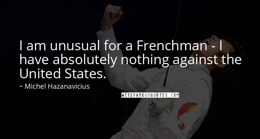 Michel Hazanavicius Quotes: I am unusual for a Frenchman - I have absolutely nothing against the United States.
