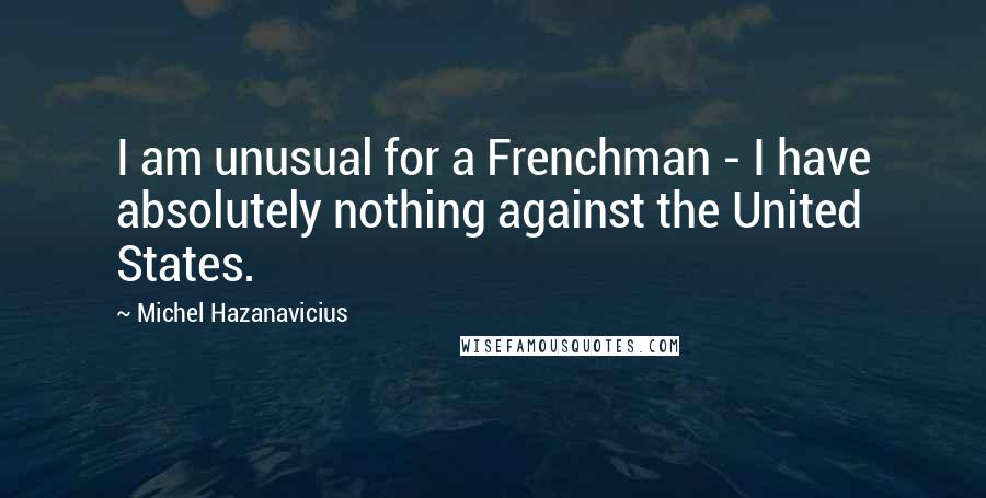 Michel Hazanavicius Quotes: I am unusual for a Frenchman - I have absolutely nothing against the United States.