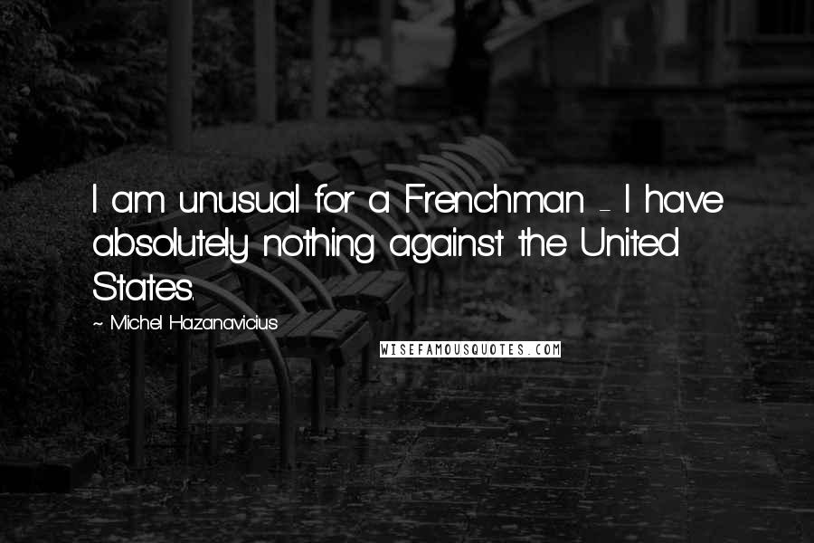 Michel Hazanavicius Quotes: I am unusual for a Frenchman - I have absolutely nothing against the United States.