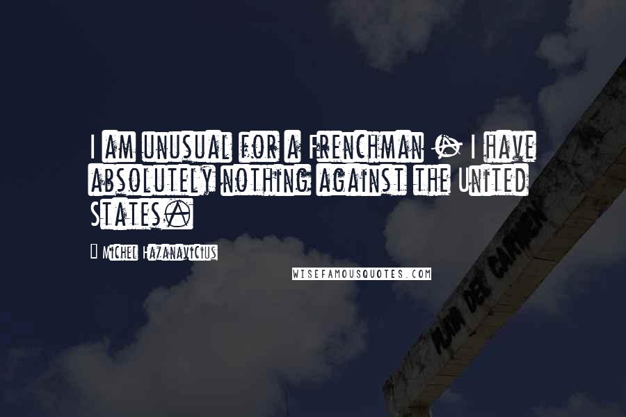 Michel Hazanavicius Quotes: I am unusual for a Frenchman - I have absolutely nothing against the United States.