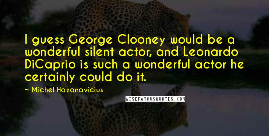 Michel Hazanavicius Quotes: I guess George Clooney would be a wonderful silent actor, and Leonardo DiCaprio is such a wonderful actor he certainly could do it.