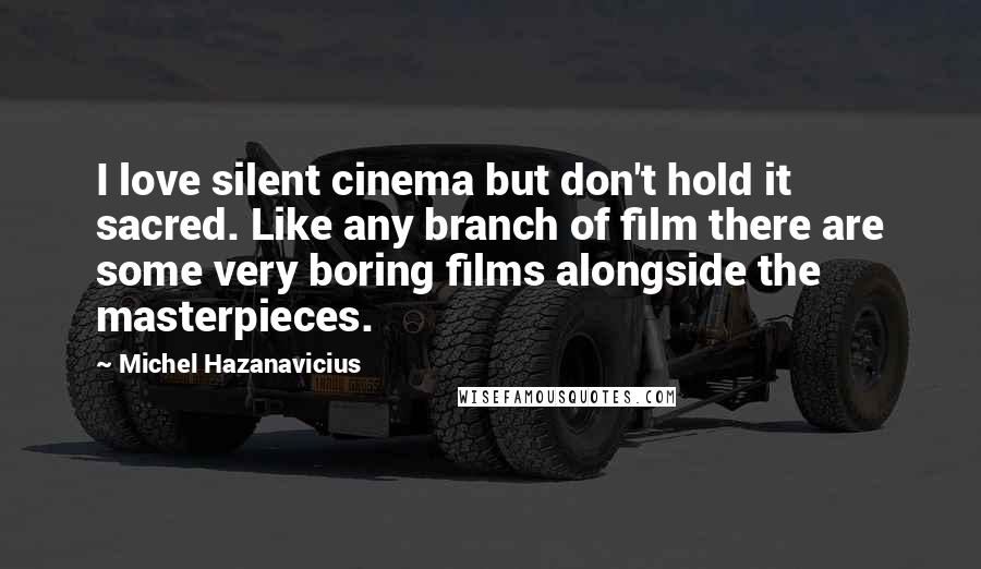 Michel Hazanavicius Quotes: I love silent cinema but don't hold it sacred. Like any branch of film there are some very boring films alongside the masterpieces.