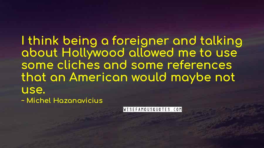 Michel Hazanavicius Quotes: I think being a foreigner and talking about Hollywood allowed me to use some cliches and some references that an American would maybe not use.