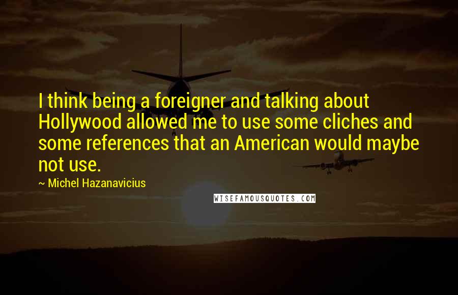 Michel Hazanavicius Quotes: I think being a foreigner and talking about Hollywood allowed me to use some cliches and some references that an American would maybe not use.