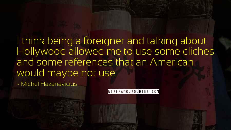 Michel Hazanavicius Quotes: I think being a foreigner and talking about Hollywood allowed me to use some cliches and some references that an American would maybe not use.