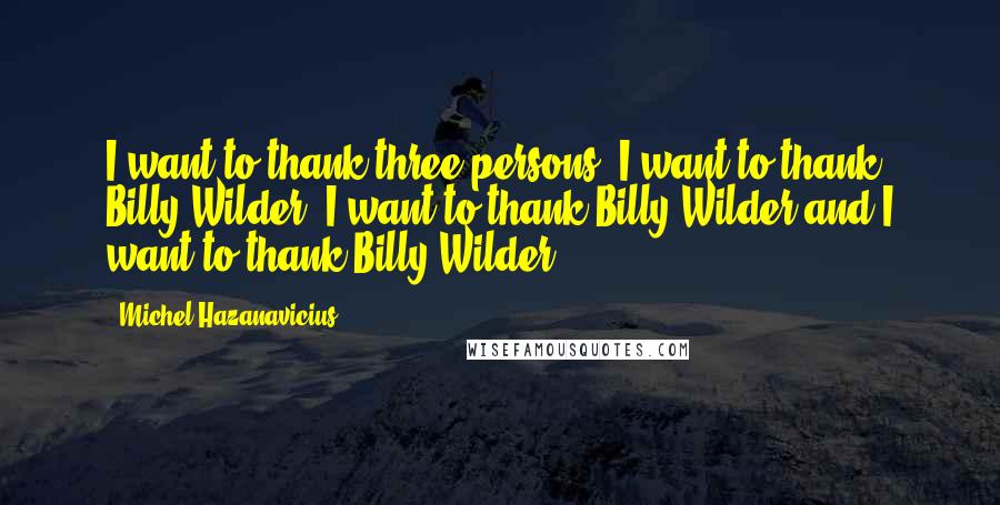 Michel Hazanavicius Quotes: I want to thank three persons, I want to thank Billy Wilder, I want to thank Billy Wilder and I want to thank Billy Wilder.