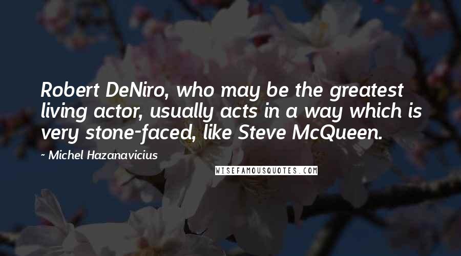 Michel Hazanavicius Quotes: Robert DeNiro, who may be the greatest living actor, usually acts in a way which is very stone-faced, like Steve McQueen.