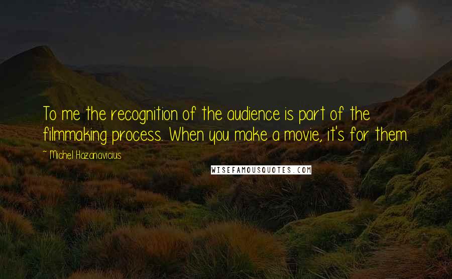 Michel Hazanavicius Quotes: To me the recognition of the audience is part of the filmmaking process. When you make a movie, it's for them.