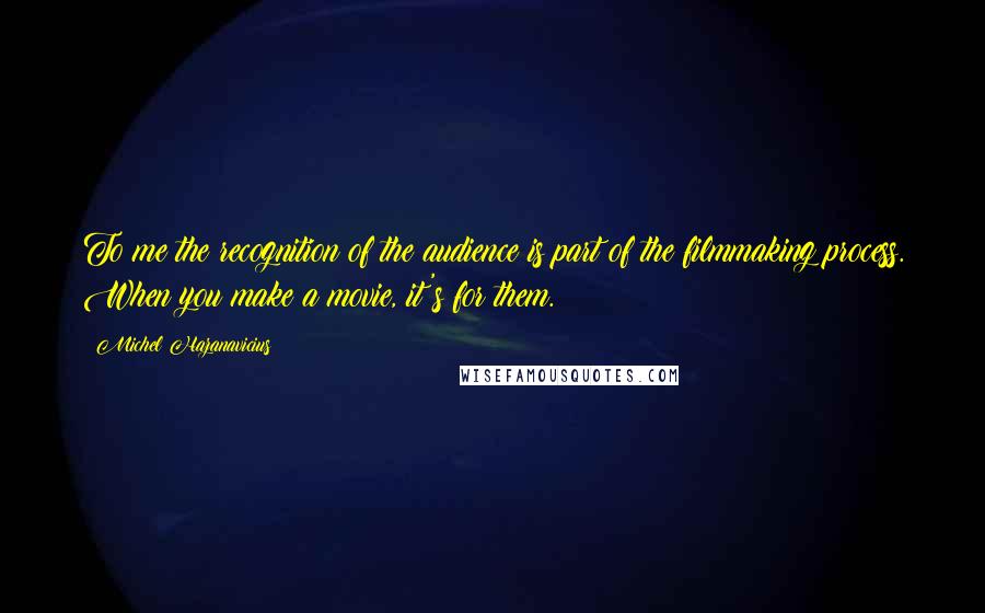Michel Hazanavicius Quotes: To me the recognition of the audience is part of the filmmaking process. When you make a movie, it's for them.