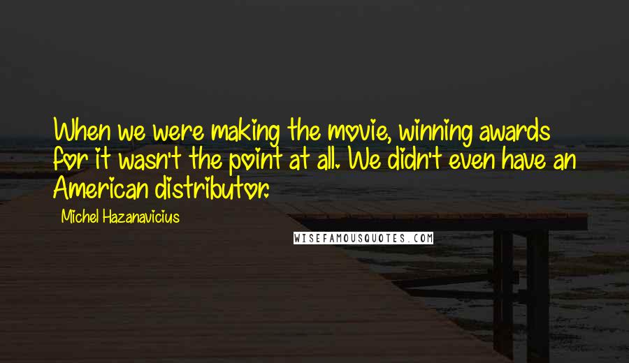 Michel Hazanavicius Quotes: When we were making the movie, winning awards for it wasn't the point at all. We didn't even have an American distributor.