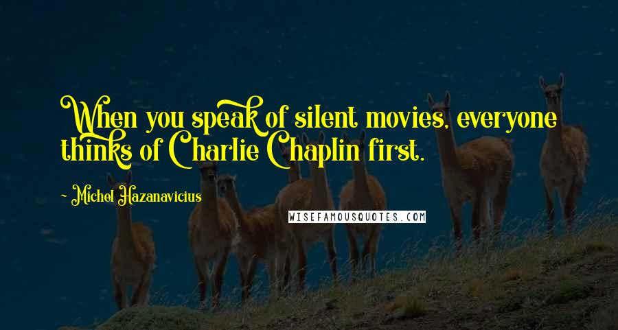 Michel Hazanavicius Quotes: When you speak of silent movies, everyone thinks of Charlie Chaplin first.
