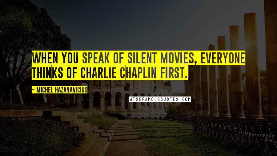 Michel Hazanavicius Quotes: When you speak of silent movies, everyone thinks of Charlie Chaplin first.