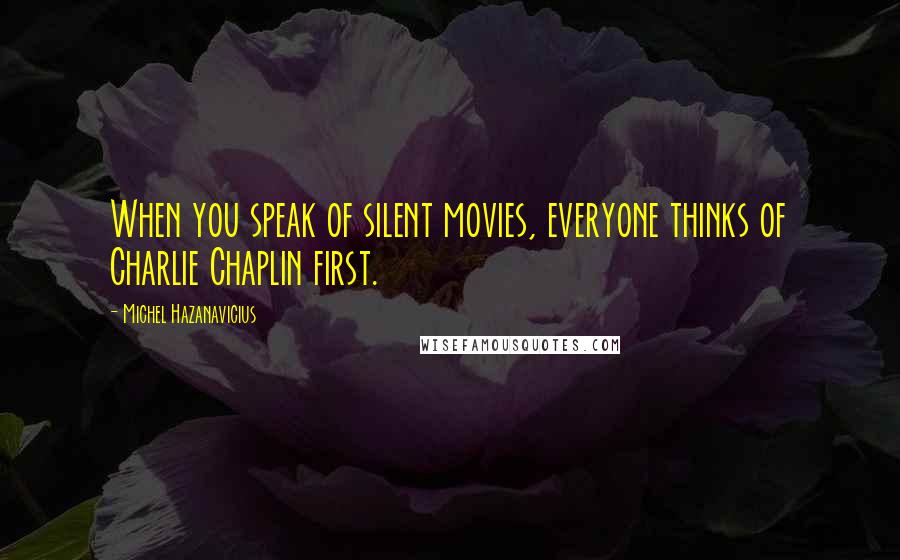 Michel Hazanavicius Quotes: When you speak of silent movies, everyone thinks of Charlie Chaplin first.