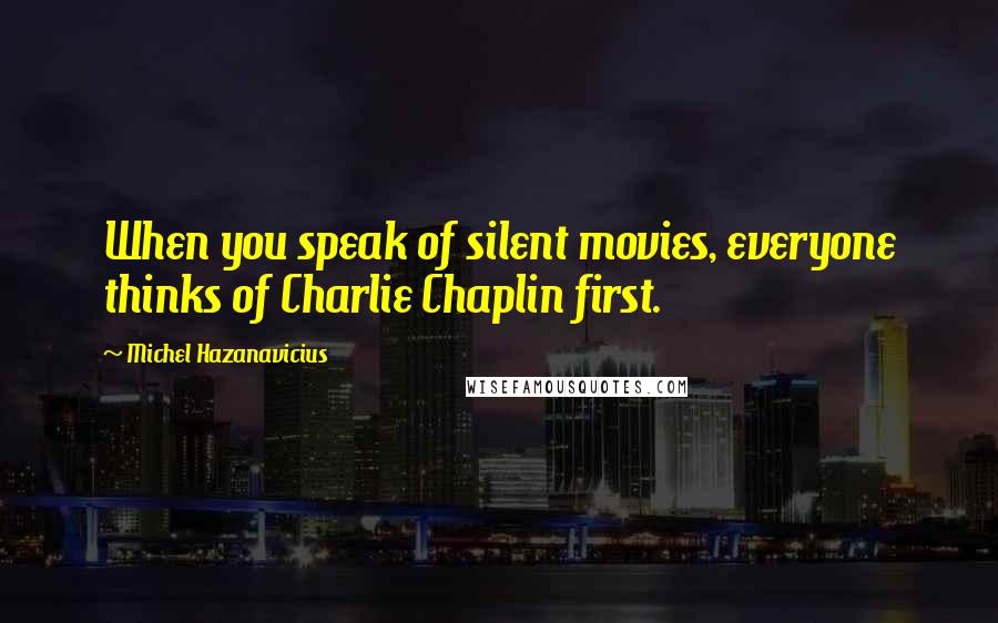 Michel Hazanavicius Quotes: When you speak of silent movies, everyone thinks of Charlie Chaplin first.
