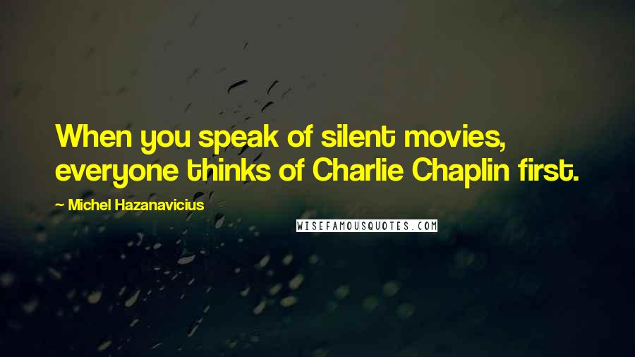 Michel Hazanavicius Quotes: When you speak of silent movies, everyone thinks of Charlie Chaplin first.