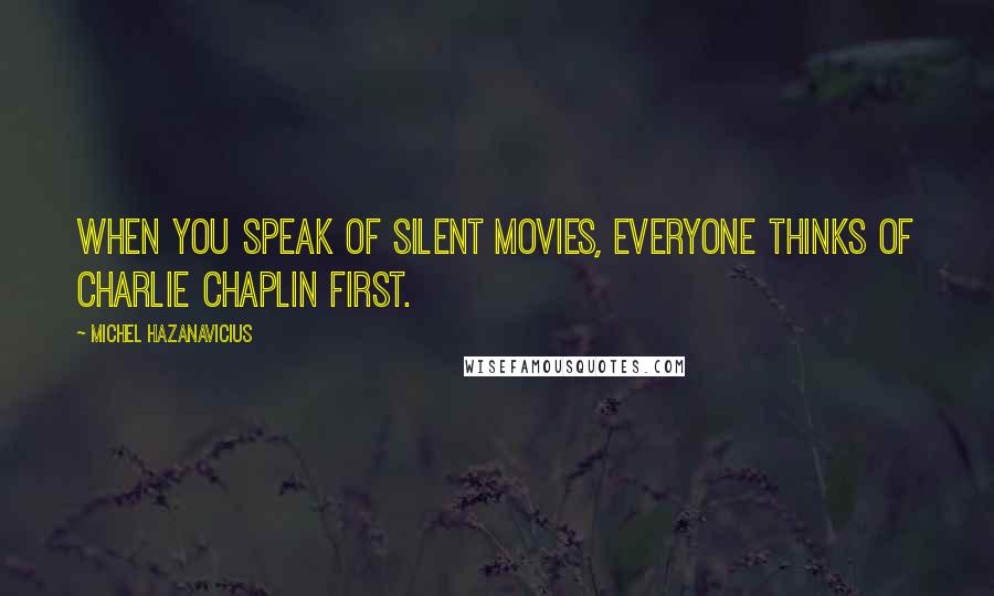 Michel Hazanavicius Quotes: When you speak of silent movies, everyone thinks of Charlie Chaplin first.