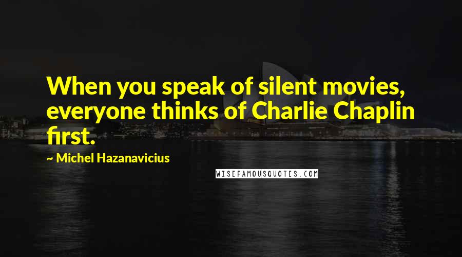 Michel Hazanavicius Quotes: When you speak of silent movies, everyone thinks of Charlie Chaplin first.
