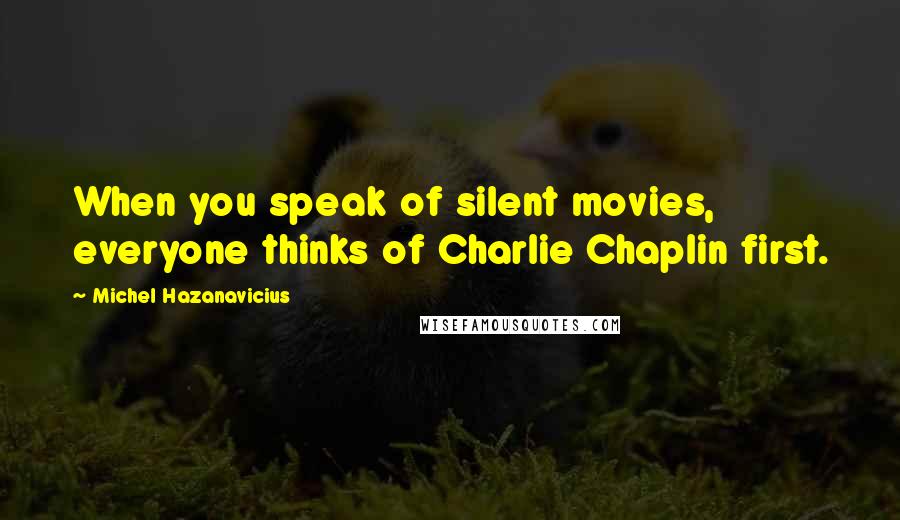 Michel Hazanavicius Quotes: When you speak of silent movies, everyone thinks of Charlie Chaplin first.