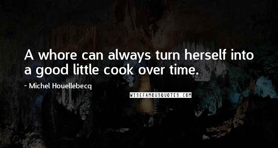 Michel Houellebecq Quotes: A whore can always turn herself into a good little cook over time.