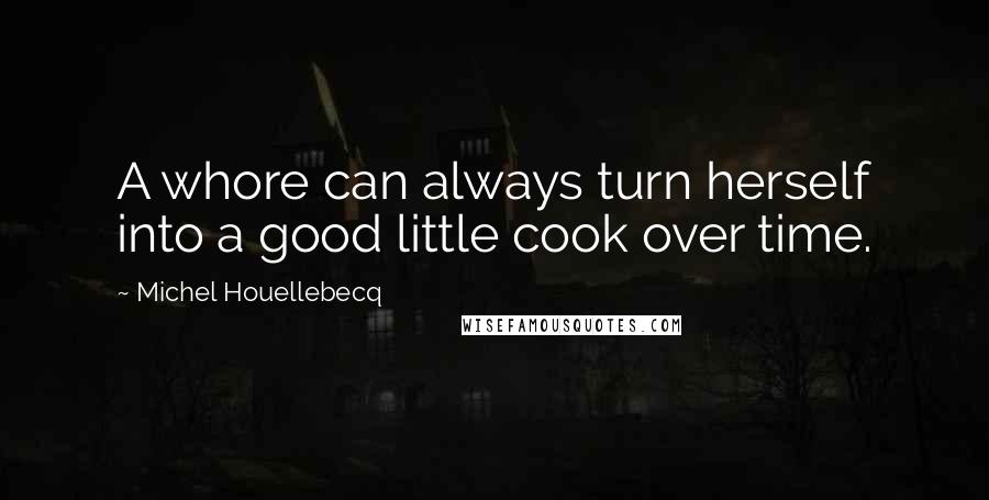 Michel Houellebecq Quotes: A whore can always turn herself into a good little cook over time.