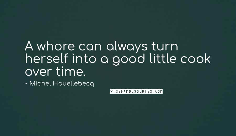 Michel Houellebecq Quotes: A whore can always turn herself into a good little cook over time.