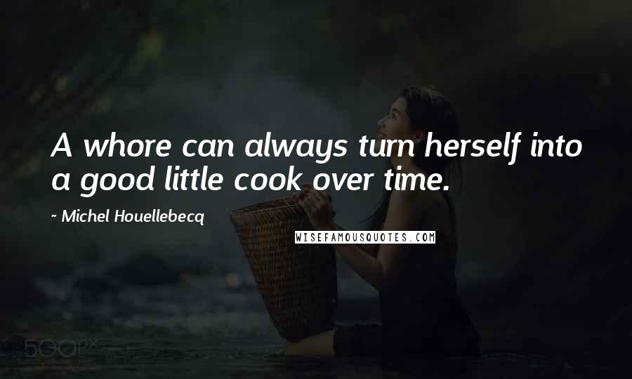 Michel Houellebecq Quotes: A whore can always turn herself into a good little cook over time.