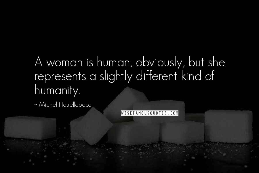 Michel Houellebecq Quotes: A woman is human, obviously, but she represents a slightly different kind of humanity.