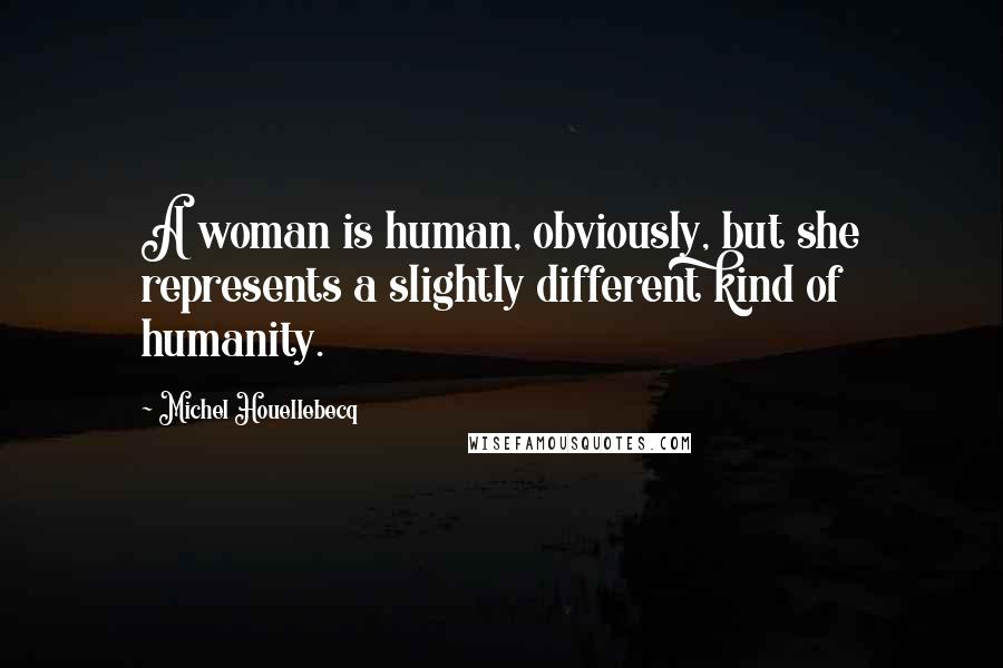 Michel Houellebecq Quotes: A woman is human, obviously, but she represents a slightly different kind of humanity.