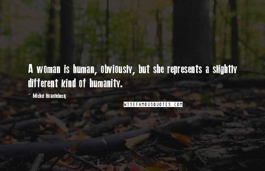 Michel Houellebecq Quotes: A woman is human, obviously, but she represents a slightly different kind of humanity.