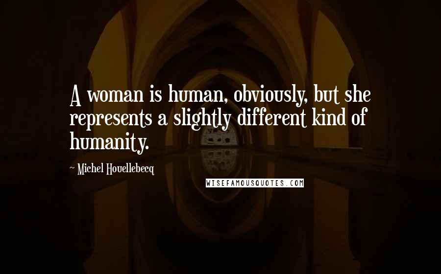 Michel Houellebecq Quotes: A woman is human, obviously, but she represents a slightly different kind of humanity.