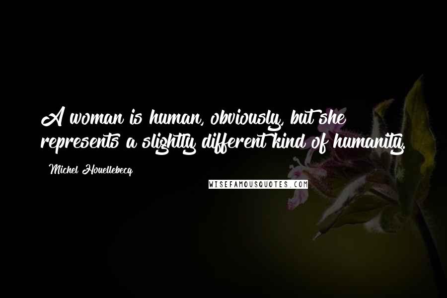 Michel Houellebecq Quotes: A woman is human, obviously, but she represents a slightly different kind of humanity.