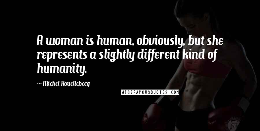 Michel Houellebecq Quotes: A woman is human, obviously, but she represents a slightly different kind of humanity.