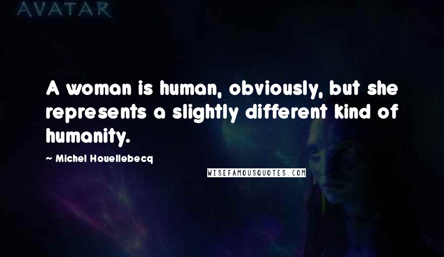 Michel Houellebecq Quotes: A woman is human, obviously, but she represents a slightly different kind of humanity.