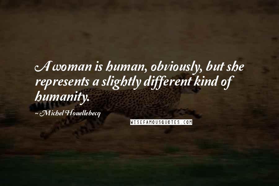 Michel Houellebecq Quotes: A woman is human, obviously, but she represents a slightly different kind of humanity.