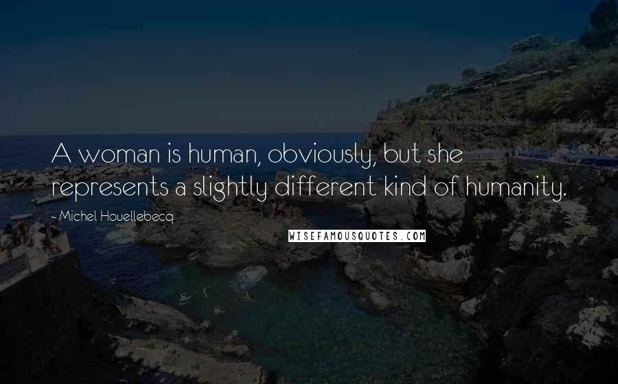 Michel Houellebecq Quotes: A woman is human, obviously, but she represents a slightly different kind of humanity.