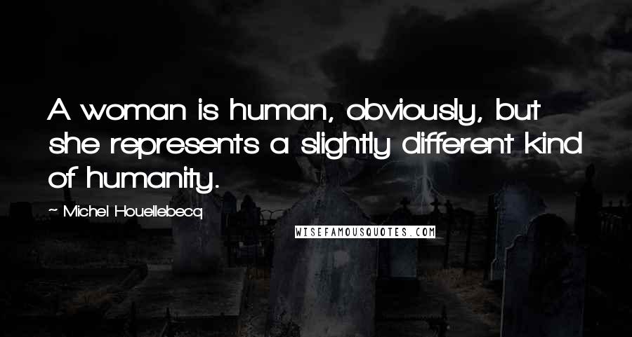 Michel Houellebecq Quotes: A woman is human, obviously, but she represents a slightly different kind of humanity.