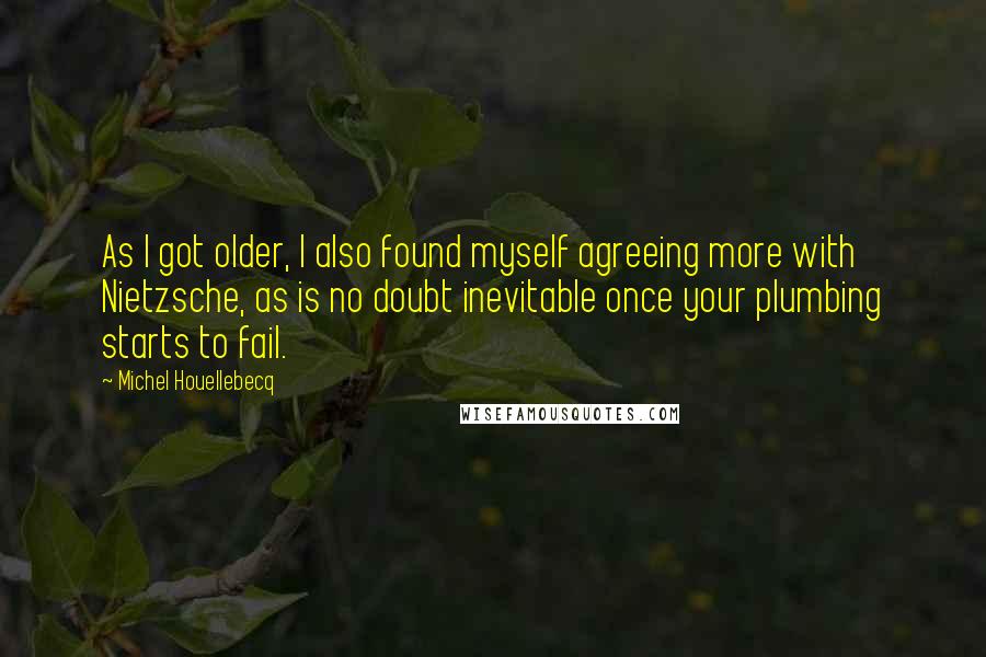 Michel Houellebecq Quotes: As I got older, I also found myself agreeing more with Nietzsche, as is no doubt inevitable once your plumbing starts to fail.